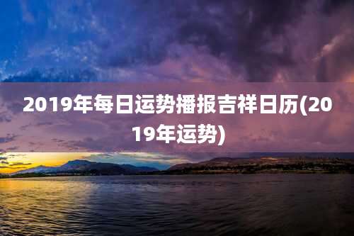 2019年每日运势播报吉祥日历(2019年运势)