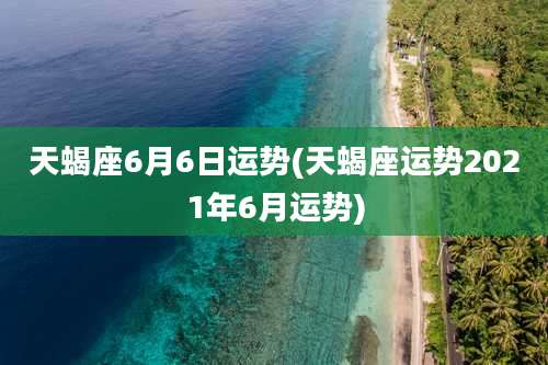 天蝎座6月6日运势(天蝎座运势2021年6月运势)