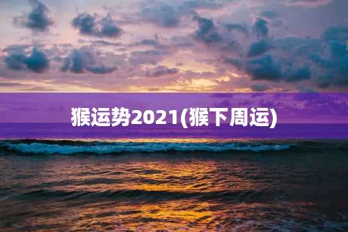 猴运势2021(猴下周运)