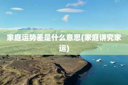 家庭运势差是什么意思(家庭讲究家运)