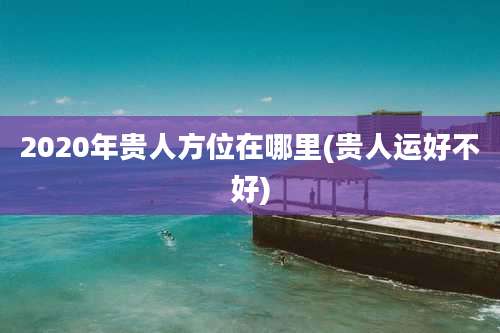 2020年贵人方位在哪里(贵人运好不好)