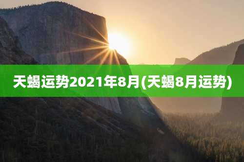 天蝎运势2021年8月(天蝎8月运势)