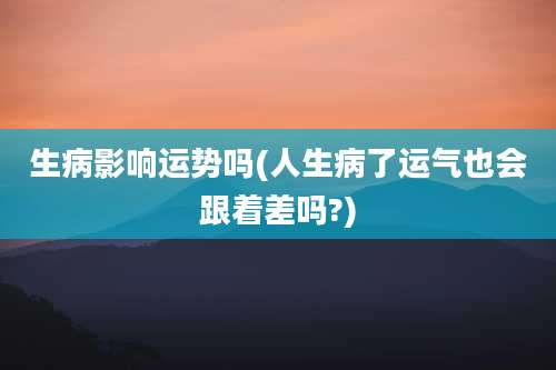 生病影响运势吗(人生病了运气也会跟着差吗?)