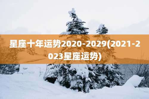 星座十年运势2020-2029(2021-2023星座运势)