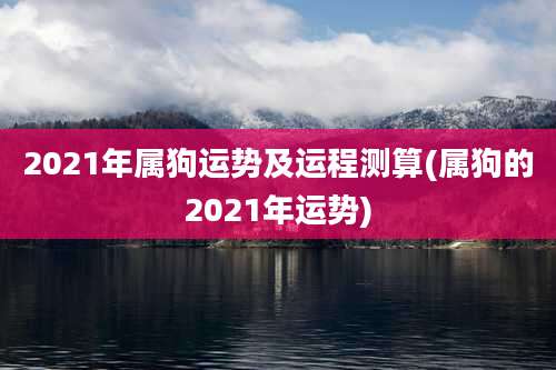 2021年属狗运势及运程测算(属狗的2021年运势)