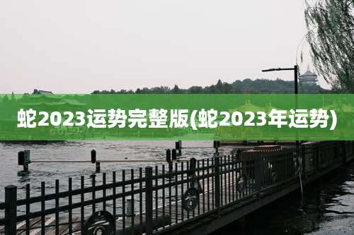 蛇2023运势完整版(蛇2023年运势)