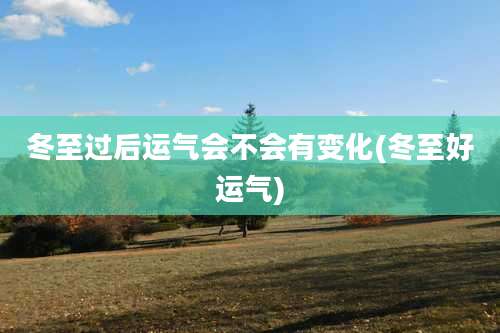 冬至过后运气会不会有变化(冬至好运气)