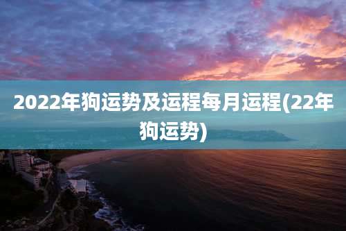 2022年狗运势及运程每月运程(22年狗运势)