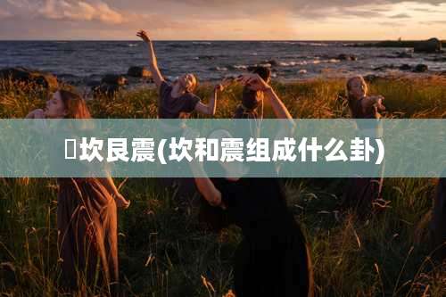 亁坎艮震(坎和震组成什么卦)