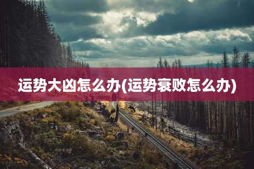 运势大凶怎么办(运势衰败怎么办)