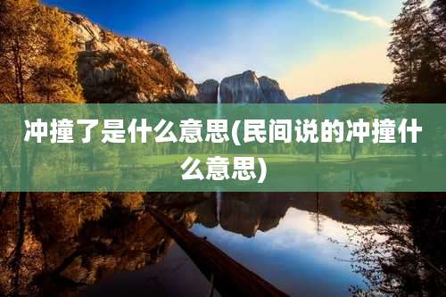 冲撞了是什么意思(民间说的冲撞什么意思)
