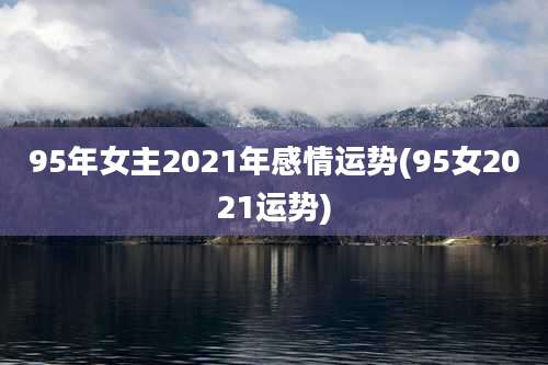 95年女主2021年感情运势(95女2021运势)