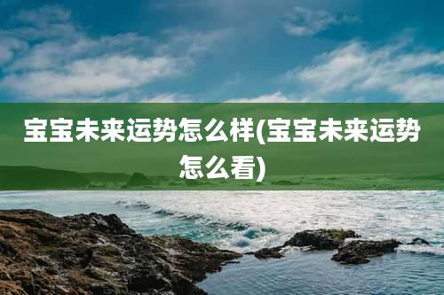 宝宝未来运势怎么样(宝宝未来运势怎么看)