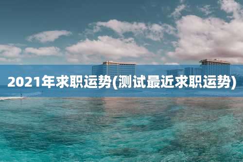 2021年求职运势(测试最近求职运势)