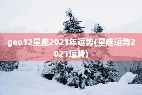 geo12星座2021年运势(星座运势2021运势)