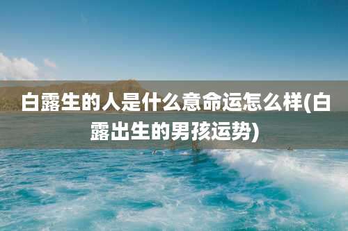 白露生的人是什么意命运怎么样(白露出生的男孩运势)