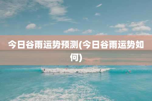 今日谷雨运势预测(今日谷雨运势如何)