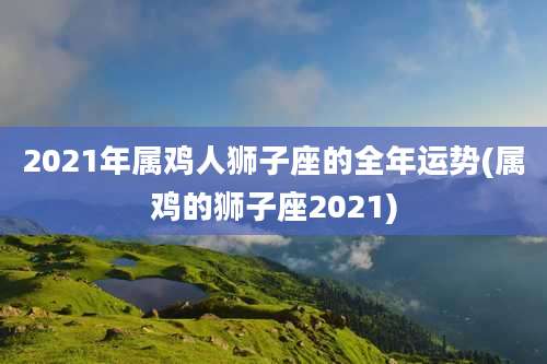 2021年属鸡人狮子座的全年运势(属鸡的狮子座2021)