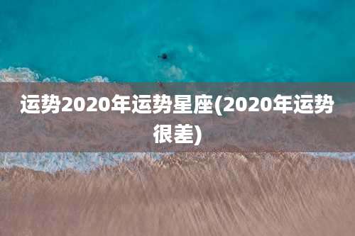 运势2020年运势星座(2020年运势很差)