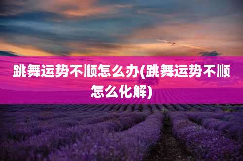 跳舞运势不顺怎么办(跳舞运势不顺怎么化解)