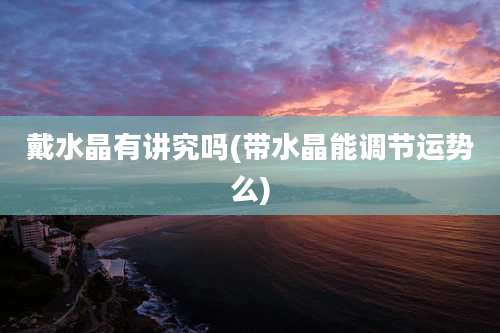 戴水晶有讲究吗(带水晶能调节运势么)