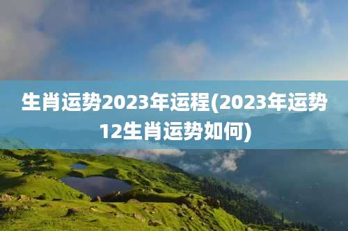 生肖运势2023年运程(2023年运势12生肖运势如何)