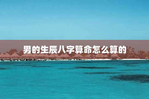 男的生辰八字算命怎么算的