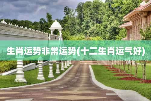 生肖运势非常运势(十二生肖运气好)