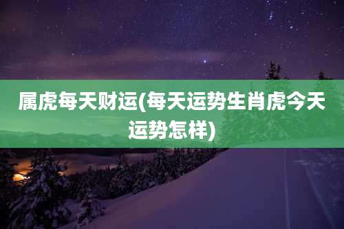 属虎每天财运(每天运势生肖虎今天运势怎样)