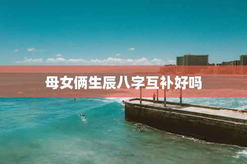 母女俩生辰八字互补好吗