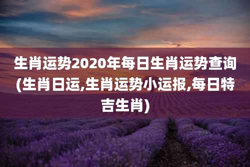生肖运势2020年每日生肖运势查询(生肖日运,生肖运势小运报,每日特吉生肖)