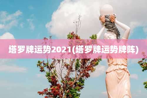 塔罗牌运势2021(塔罗牌运势牌阵)