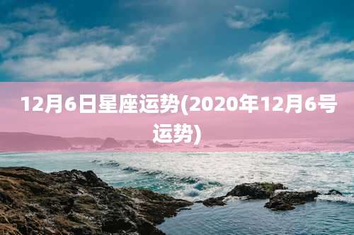 12月6日星座运势(2020年12月6号运势)