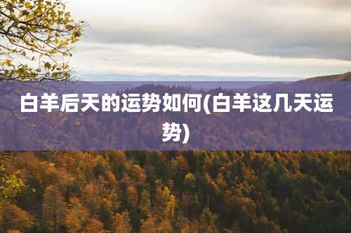 白羊后天的运势如何(白羊这几天运势)