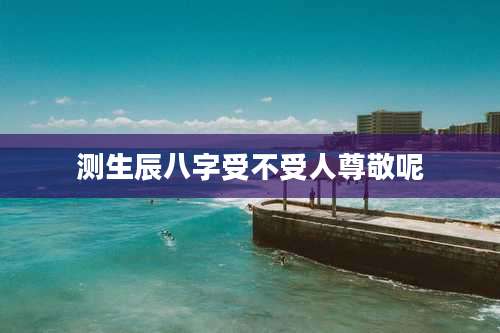 测生辰八字受不受人尊敬呢