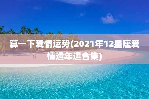 算一下爱情运势(2021年12星座爱情运年运合集)