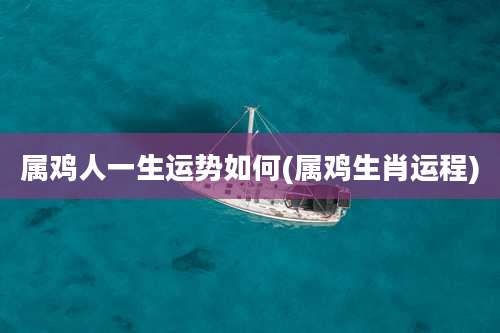 属鸡人一生运势如何(属鸡生肖运程)