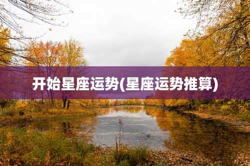 开始星座运势(星座运势推算)