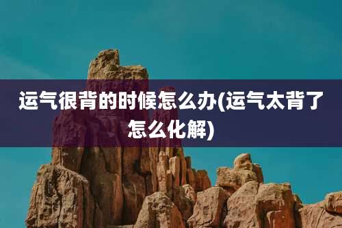 运气很背的时候怎么办(运气太背了怎么化解)