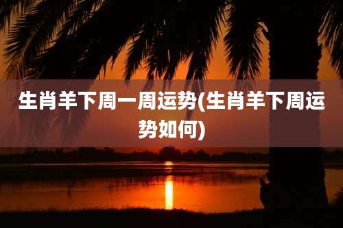 生肖羊下周一周运势(生肖羊下周运势如何)