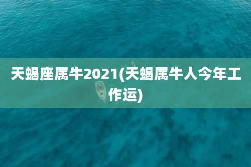 天蝎座属牛2021(天蝎属牛人今年工作运)