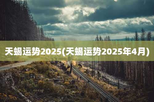 天蝎运势2025(天蝎运势2025年4月)