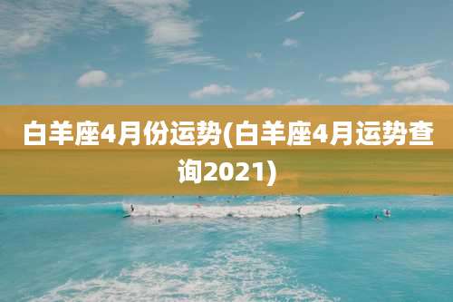 白羊座4月份运势(白羊座4月运势查询2021)