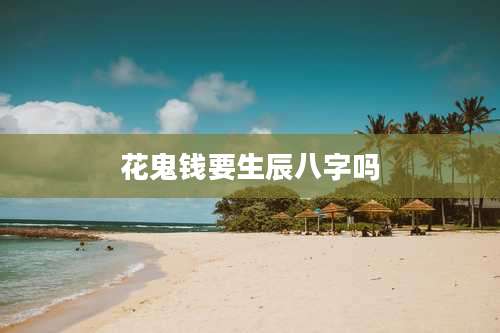 花鬼钱要生辰八字吗