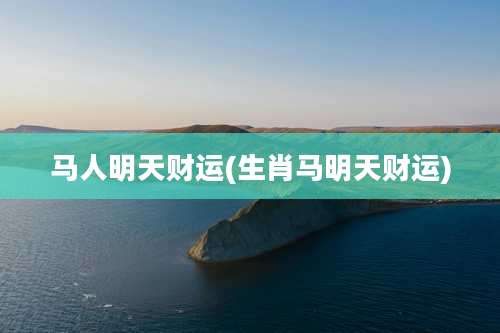 马人明天财运(生肖马明天财运)