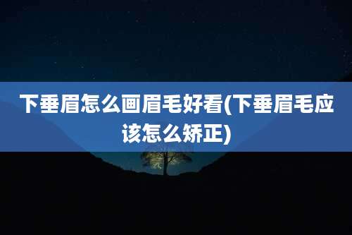 下垂眉怎么画眉毛好看(下垂眉毛应该怎么矫正)