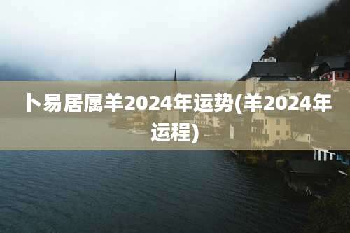 卜易居属羊2024年运势(羊2024年运程)