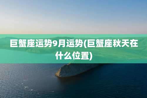 巨蟹座运势9月运势(巨蟹座秋天在什么位置)