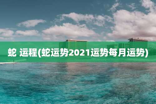 蛇 运程(蛇运势2021运势每月运势)
