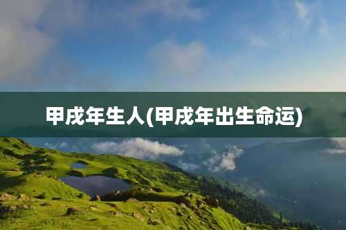 甲戌年生人(甲戌年出生命运)